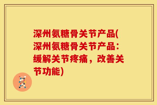 深州氨糖骨关节产品(深州氨糖骨关节产品：缓解关节疼痛，改善关节功能)