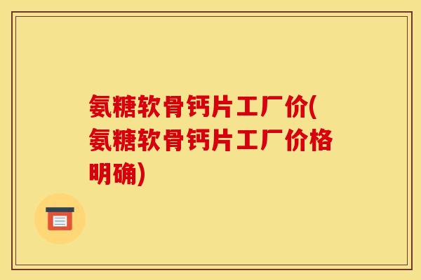 氨糖软骨钙片工厂价(氨糖软骨钙片工厂价格明确)