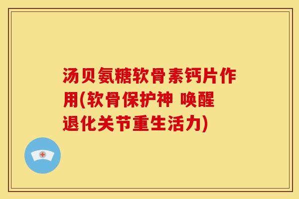 汤贝氨糖软骨素钙片作用(软骨保护神 唤醒退化关节重生活力)