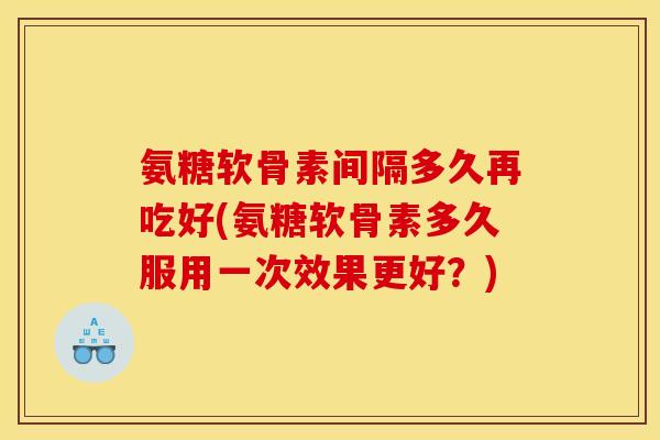 氨糖软骨素间隔多久再吃好(氨糖软骨素多久服用一次效果更好？)