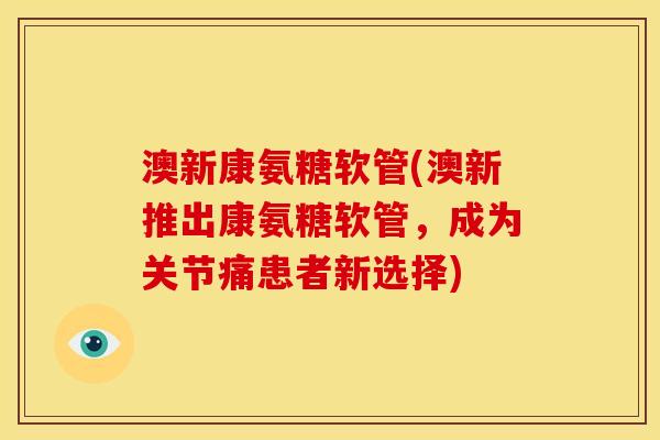 澳新康氨糖软管(澳新推出康氨糖软管，成为关节痛患者新选择)