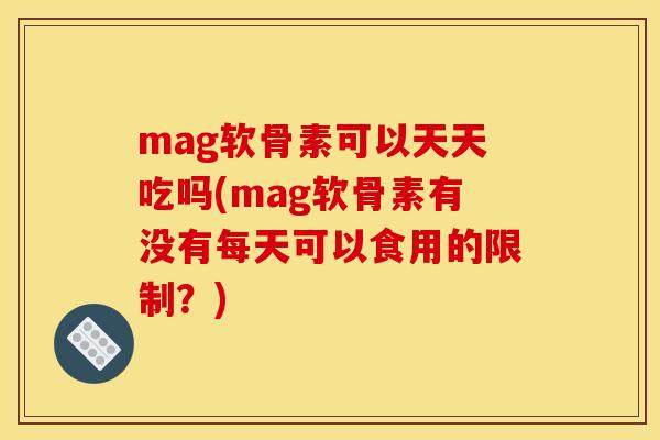 mag软骨素可以天天吃吗(mag软骨素有没有每天可以食用的限制？)