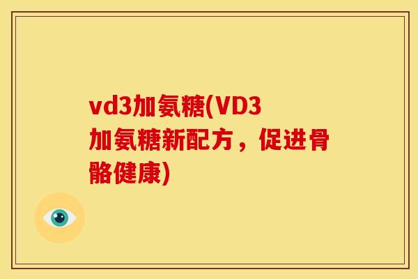 vd3加氨糖(VD3加氨糖新配方，促进骨骼健康)