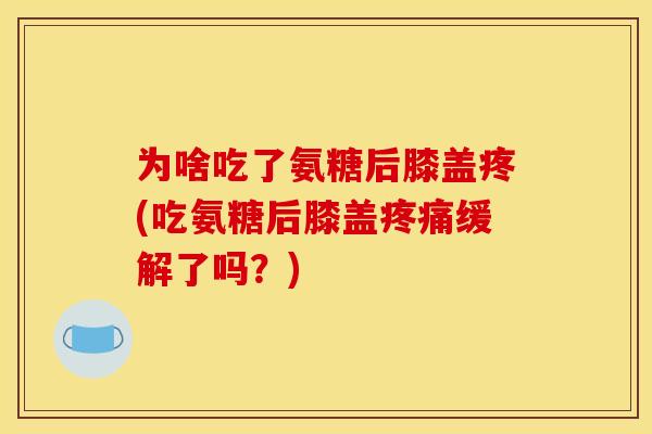 为啥吃了氨糖后膝盖疼(吃氨糖后膝盖疼痛缓解了吗？)