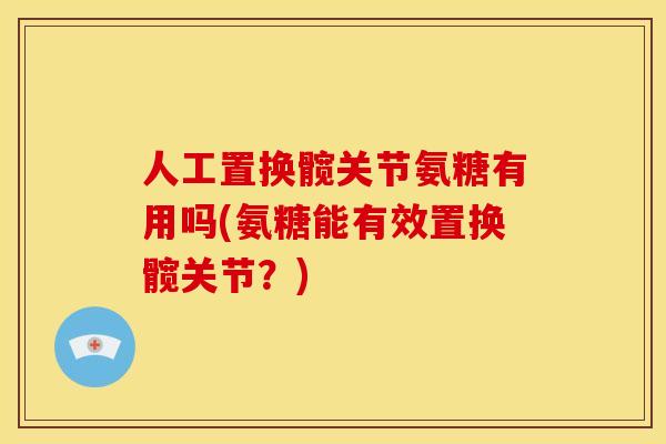 人工置换髋关节氨糖有用吗(氨糖能有效置换髋关节？)