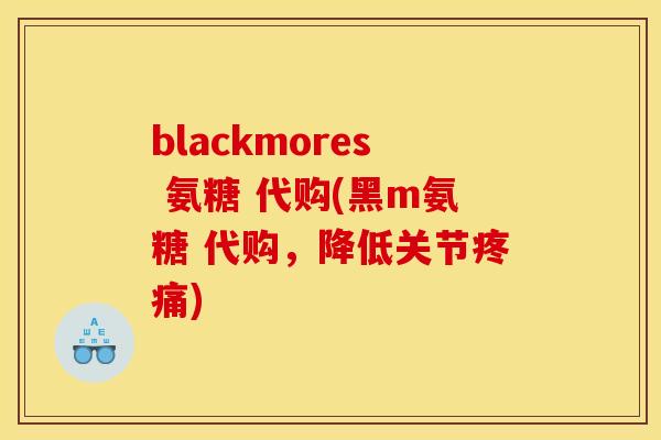 blackmores 氨糖 代购(黑m氨糖 代购，降低关节疼痛)
