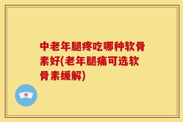 中老年腿疼吃哪种软骨素好(老年腿痛可选软骨素缓解)