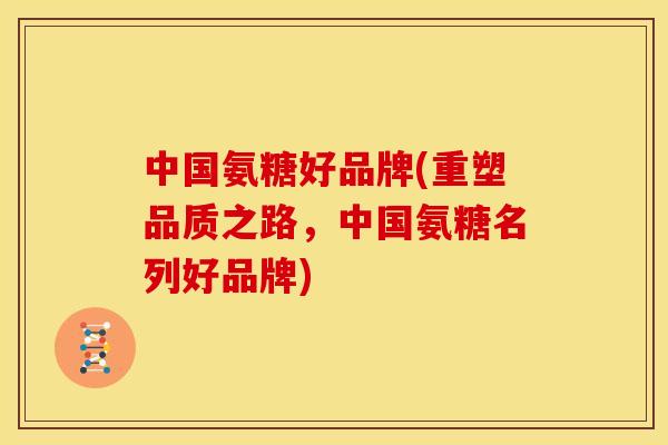 中国氨糖好品牌(重塑品质之路，中国氨糖名列好品牌)