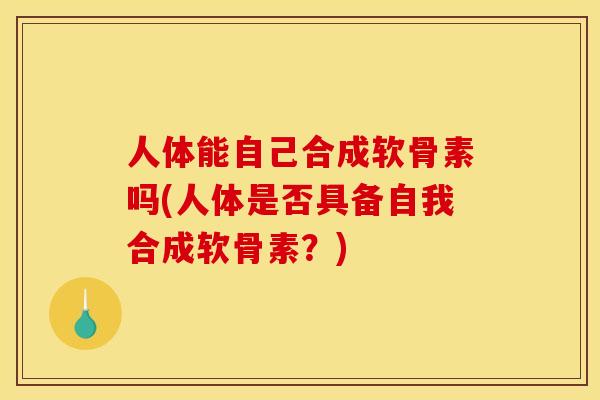 人体能自己合成软骨素吗(人体是否具备自我合成软骨素？)