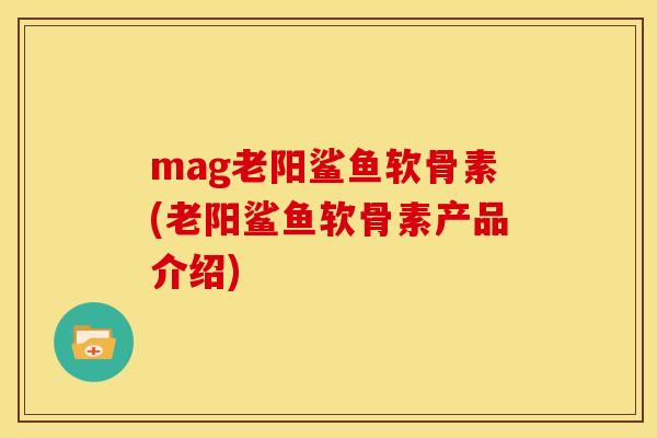 mag老阳鲨鱼软骨素(老阳鲨鱼软骨素产品介绍)