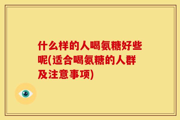 什么样的人喝氨糖好些呢(适合喝氨糖的人群及注意事项)