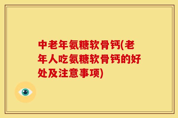 中老年氨糖软骨钙(老年人吃氨糖软骨钙的好处及注意事项)