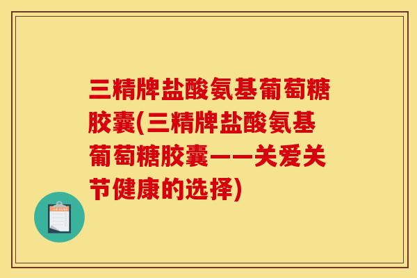 三精牌盐酸氨基葡萄糖胶囊(三精牌盐酸氨基葡萄糖胶囊——关爱关节健康的选择)