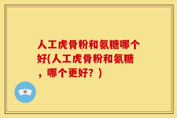 人工虎骨粉和氨糖哪个好(人工虎骨粉和氨糖，哪个更好？)