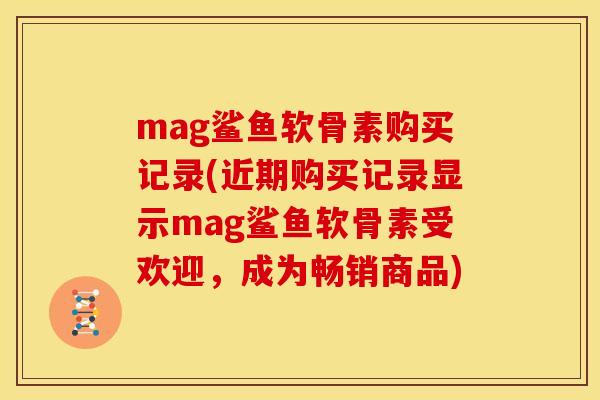 mag鲨鱼软骨素购买记录(近期购买记录显示mag鲨鱼软骨素受欢迎，成为畅销商品)