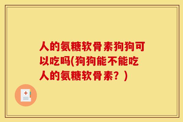 人的氨糖软骨素狗狗可以吃吗(狗狗能不能吃人的氨糖软骨素？)