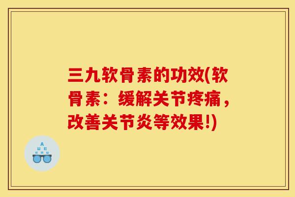 三九软骨素的功效(软骨素：缓解关节疼痛，改善关节炎等效果!)