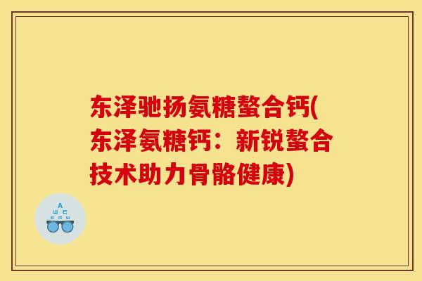 东泽驰扬氨糖螯合钙(东泽氨糖钙：新锐螯合技术助力骨骼健康)