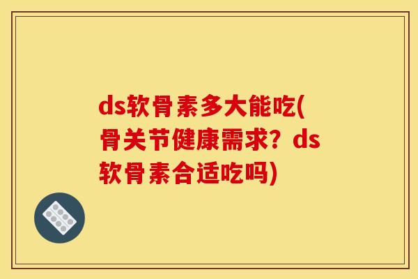 ds软骨素多大能吃(骨关节健康需求？ds软骨素合适吃吗)