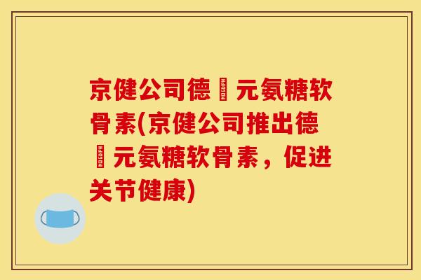 京健公司德蓇元氨糖软骨素(京健公司推出德蓇元氨糖软骨素，促进关节健康)