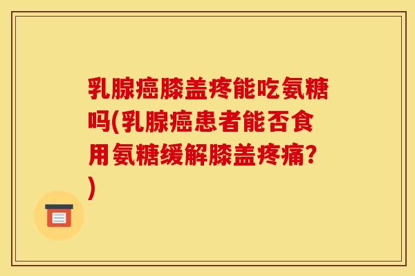 乳腺癌膝盖疼能吃氨糖吗(乳腺癌患者能否食用氨糖缓解膝盖疼痛？)