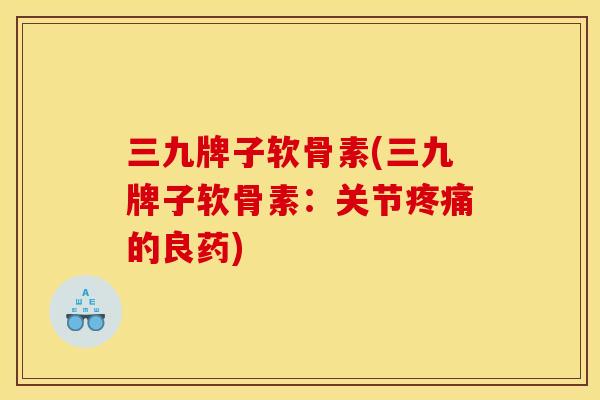 三九牌子软骨素(三九牌子软骨素：关节疼痛的良药)