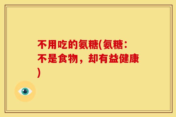 不用吃的氨糖(氨糖：不是食物，却有益健康)