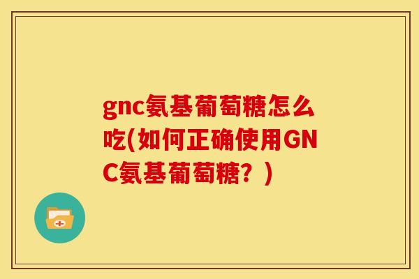 gnc氨基葡萄糖怎么吃(如何正确使用GNC氨基葡萄糖？)