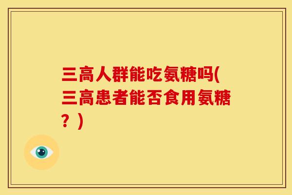 三高人群能吃氨糖吗(三高患者能否食用氨糖？)
