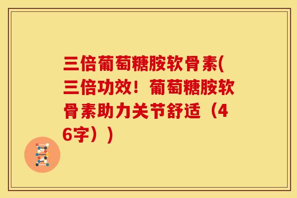 三倍葡萄糖胺软骨素(三倍功效！葡萄糖胺软骨素助力关节舒适（46字）)