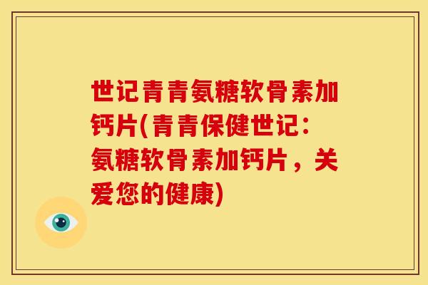 世记青青氨糖软骨素加钙片(青青保健世记：氨糖软骨素加钙片，关爱您的健康)