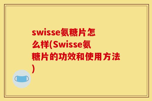 swisse氨糖片怎么样(Swisse氨糖片的功效和使用方法)