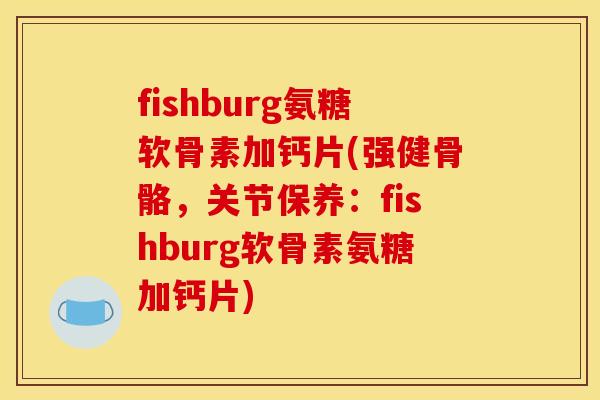 fishburg氨糖软骨素加钙片(强健骨骼，关节保养：fishburg软骨素氨糖加钙片)