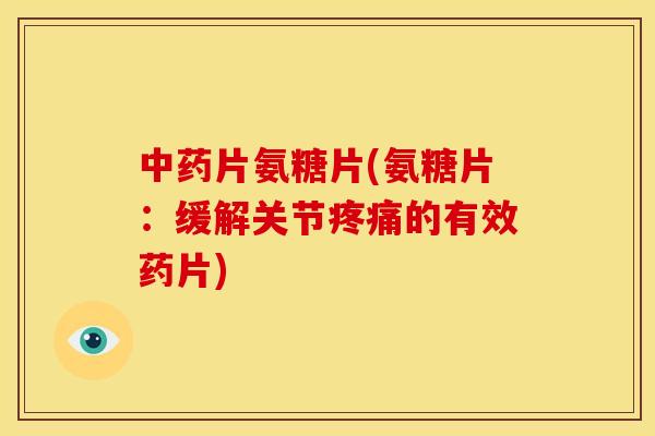 中药片氨糖片(氨糖片：缓解关节疼痛的有效药片)