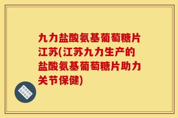 九力盐酸氨基葡萄糖片江苏(江苏九力生产的盐酸氨基葡萄糖片助力关节保健)