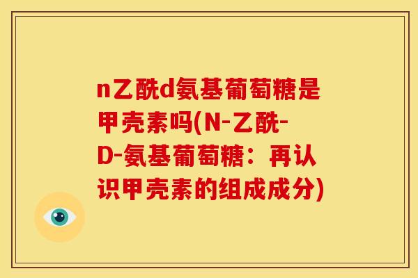 n乙酰d氨基葡萄糖是甲壳素吗(N-乙酰-D-氨基葡萄糖：再认识甲壳素的组成成分)