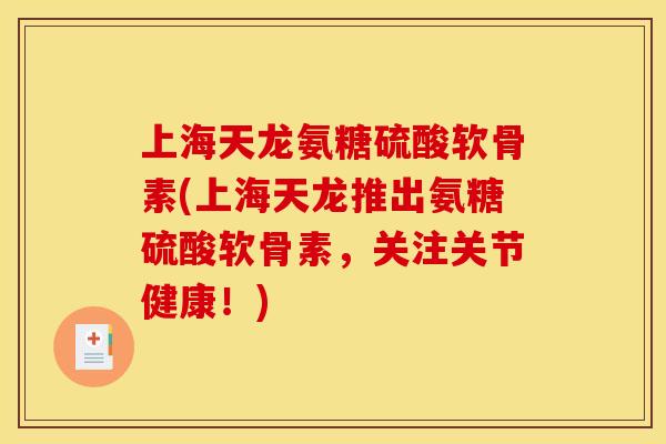 上海天龙氨糖硫酸软骨素(上海天龙推出氨糖硫酸软骨素，关注关节健康！)