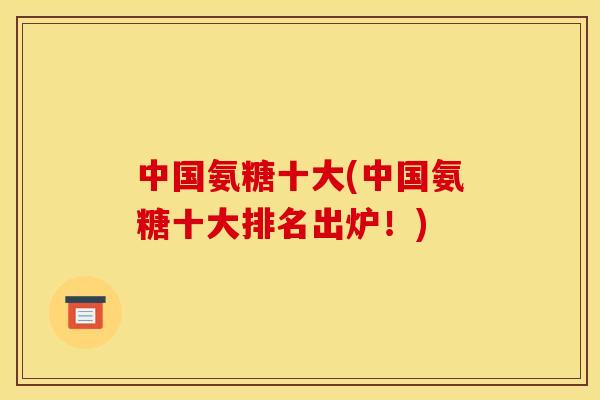 中国氨糖十大(中国氨糖十大排名出炉!) 中国氨糖十大(中国氨糖十大排名出炉!)