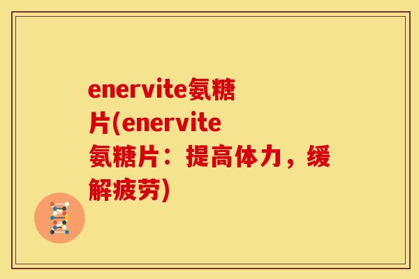 enervite氨糖片(enervite氨糖片：提高体力，缓解疲劳)