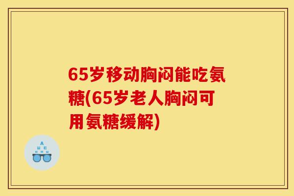 65岁移动胸闷能吃氨糖(65岁老人胸闷可用氨糖缓解)