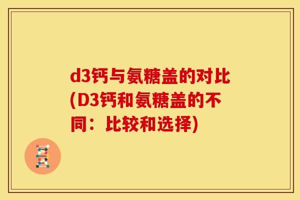 d3钙与氨糖盖的对比(D3钙和氨糖盖的不同：比较和选择)