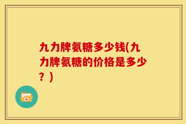 九力牌氨糖多少钱(九力牌氨糖的价格是多少？)