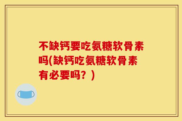 不缺钙要吃氨糖软骨素吗(缺钙吃氨糖软骨素有必要吗？)