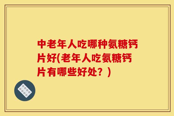 中老年人吃哪种氨糖钙片好(老年人吃氨糖钙片有哪些好处？)