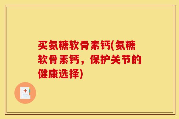 买氨糖软骨素钙(氨糖软骨素钙，保护关节的健康选择)