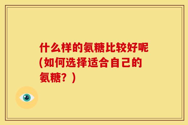 什么样的氨糖比较好呢(如何选择适合自己的氨糖？)