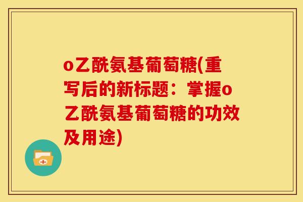 o乙酰氨基葡萄糖(重写后的新标题：掌握o乙酰氨基葡萄糖的功效及用途)