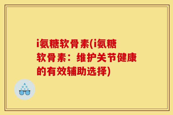 i氨糖软骨素(i氨糖软骨素：维护关节健康的有效辅助选择)