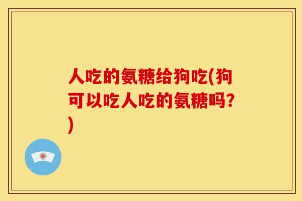 人吃的氨糖给狗吃(狗可以吃人吃的氨糖吗？)