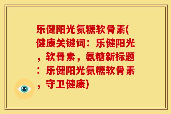 乐健阳光氨糖软骨素(健康关键词：乐健阳光，软骨素，氨糖新标题：乐健阳光氨糖软骨素，守卫健康)